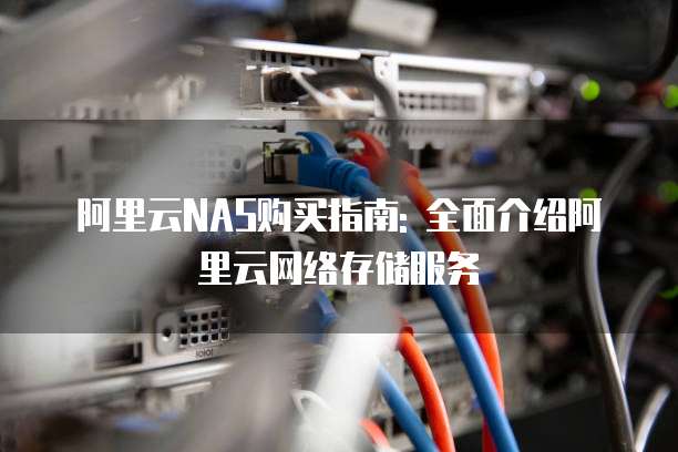 阿里云NAS购买指南: 全面介绍阿里云网络存储服务