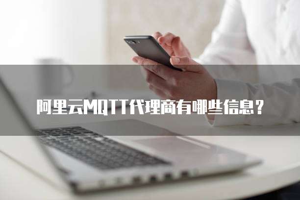 阿里云MQTT代理商有哪些信息?