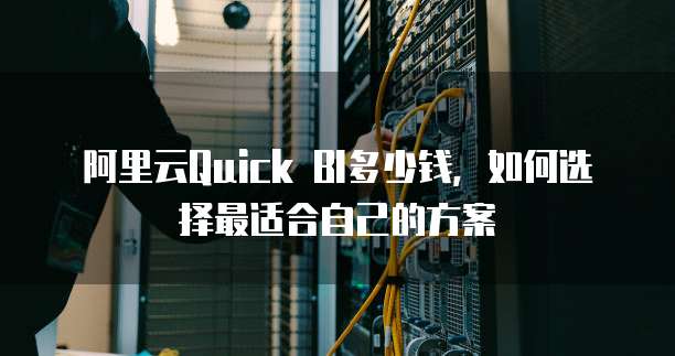 阿里云Quick BI多少钱,如何选择最适合自己的方案