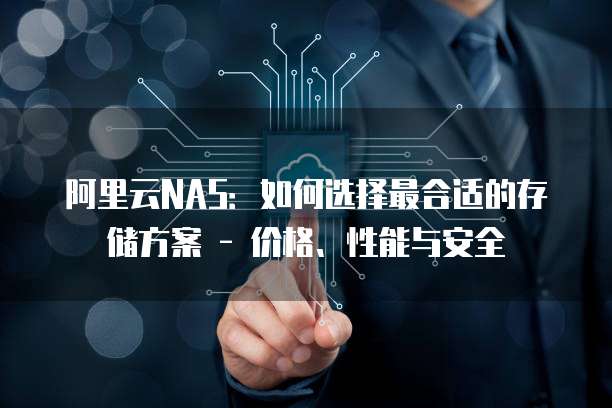 阿里云NAS:如何选择最合适的存储方案 - 价格、性能与安全