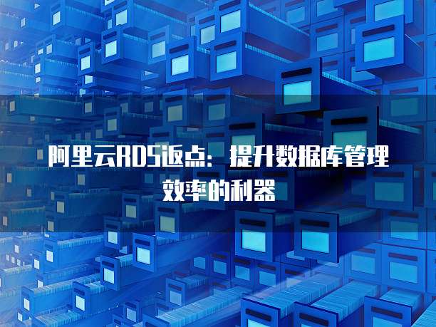 阿里云RDS返点:提升数据库管理效率的利器
