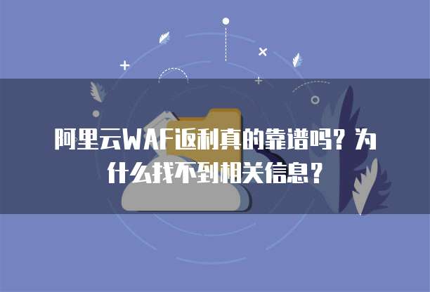 阿里云WAF返利真的靠谱吗?为什么找不到相关信息?