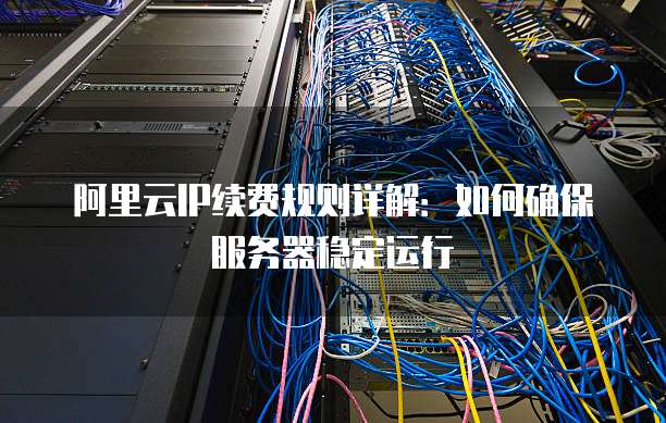 阿里云IP续费规则详解:如何确保服务器稳定运行
