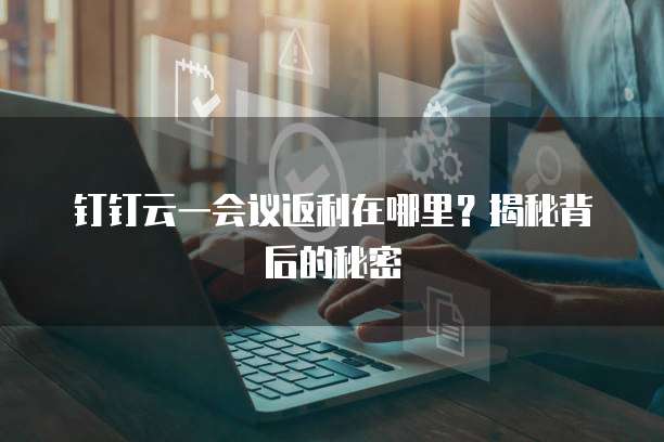 钉钉云一会议返利在哪里？揭秘背后的秘密