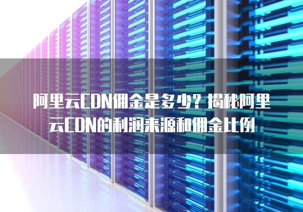 阿里云CDN佣金是多少？揭秘阿里云CDN的利润来源和佣金比例