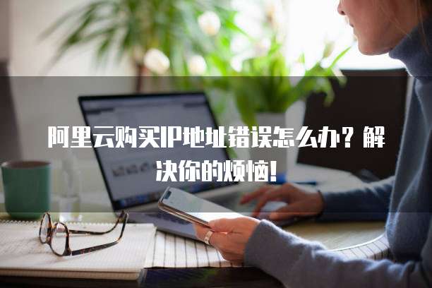 阿里云购买IP地址错误怎么办?解决你的烦恼!