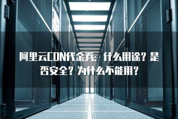 阿里云CDN代金券：什么用途？是否安全？为什么不能用？