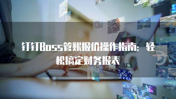 钉钉Boss管账报价操作指南:轻松搞定财务报表