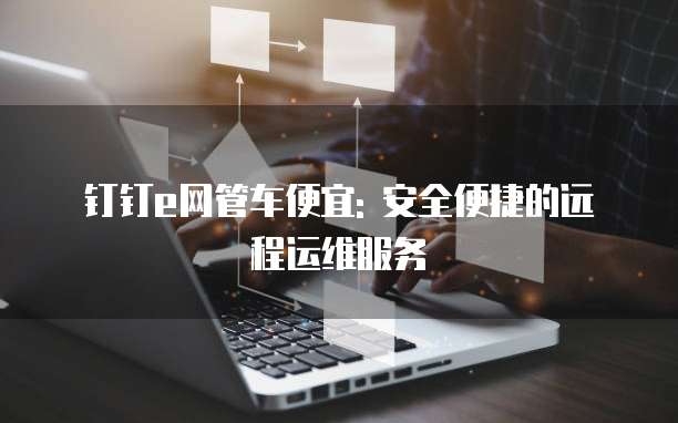 钉钉e网管车便宜: 安全便捷的远程运维服务