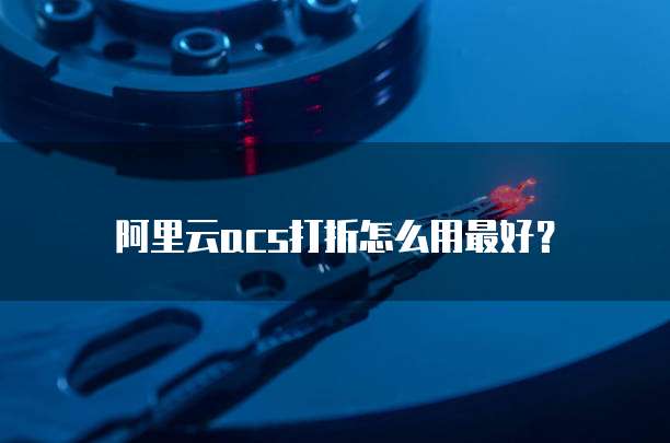 阿里云acs打折怎么用最好？