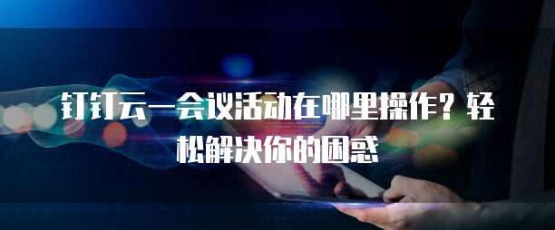 钉钉云一会议活动在哪里操作？轻松解决你的困惑
