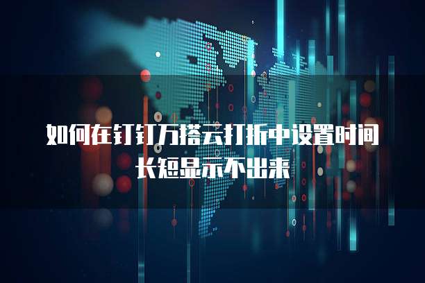 如何在钉钉万搭云打折中设置时间长短显示不出来