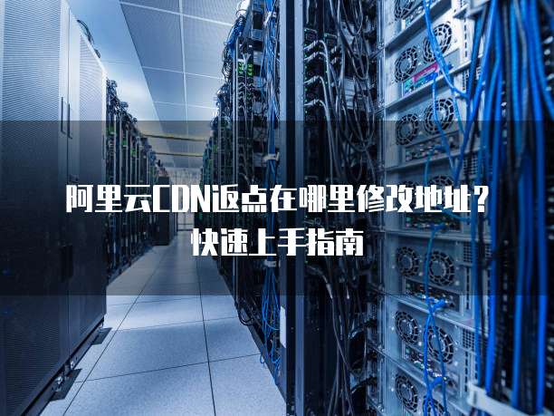 阿里云CDN返点在哪里修改地址?快速上手指南