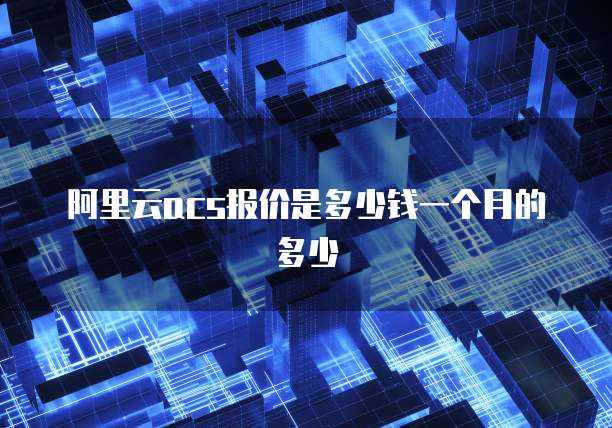 阿里云acs报价是多少钱一个月的多少