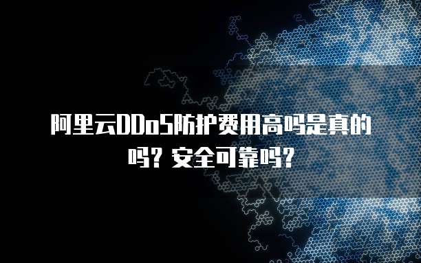 阿里云DDoS防护费用高吗是真的吗？安全可靠吗？