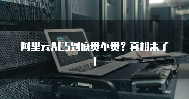 阿里云ACS到底贵不贵？真相来了！