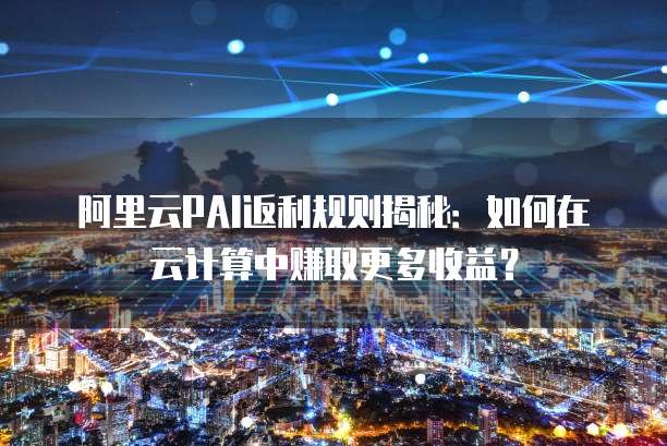阿里云PAI返利规则揭秘:如何在云计算中赚取更多收益?