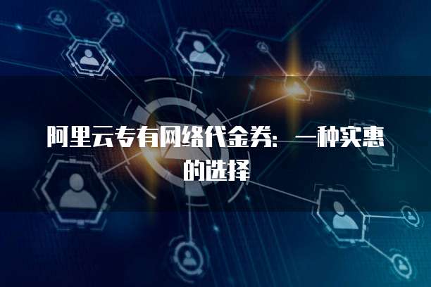 阿里云专有网络代金券:一种实惠的选择