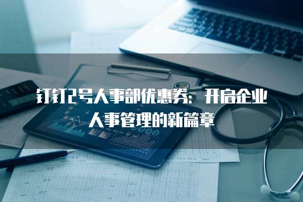 钉钉2号人事部优惠券:开启企业人事管理的新篇章