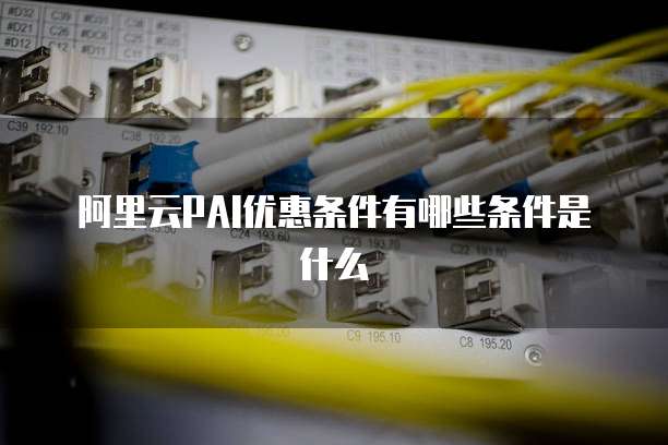 阿里云PAI优惠条件有哪些条件是什么