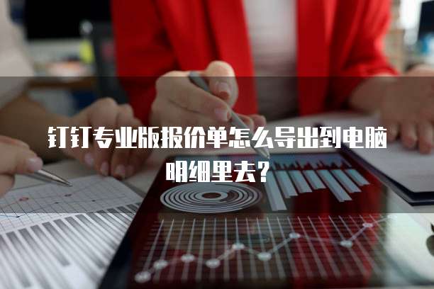 钉钉专业版报价单怎么导出到电脑明细里去？