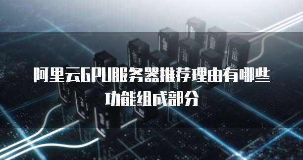阿里云GPU服务器推荐理由有哪些功能组成部分