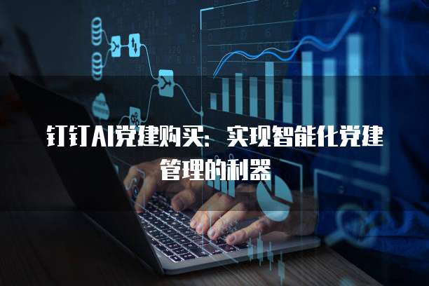 钉钉AI党建购买：实现智能化党建管理的利器