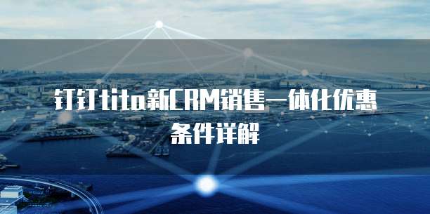 钉钉tita新CRM销售一体化优惠条件详解