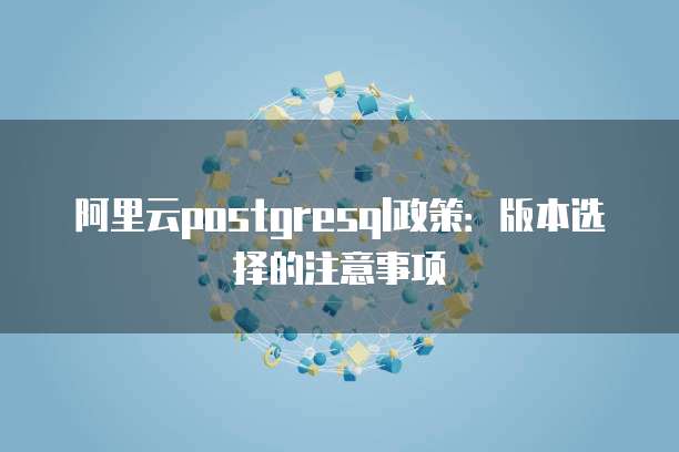 阿里云postgresql政策：版本选择的注意事项