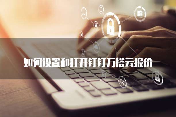 如何设置和打开钉钉万搭云报价
