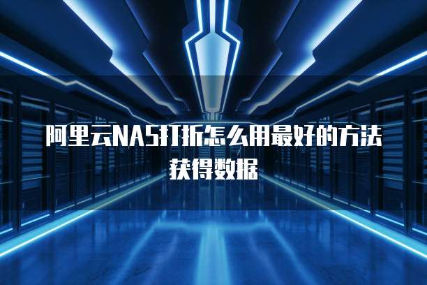 阿里云NAS打折怎么用最好的方法获得数据