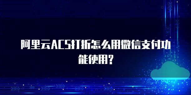 阿里云ACS打折怎么用微信支付功能使用?