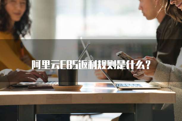 阿里云EBS返利规则是什么?