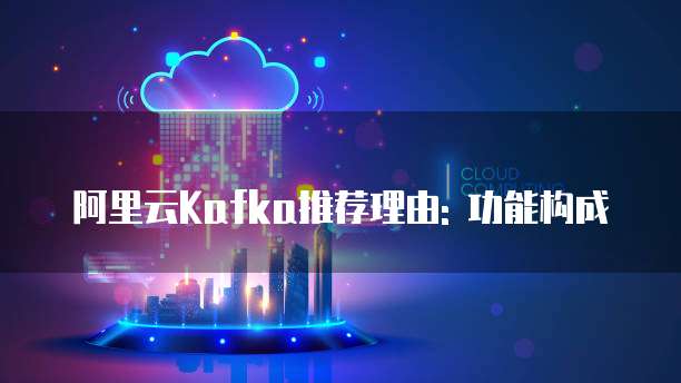 阿里云Kafka推荐理由: 功能构成