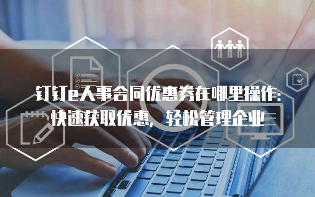 钉钉e人事合同优惠券在哪里操作:快速获取优惠,轻松管理企业
