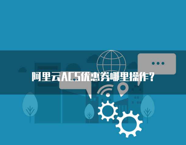 阿里云ACS优惠券哪里操作?