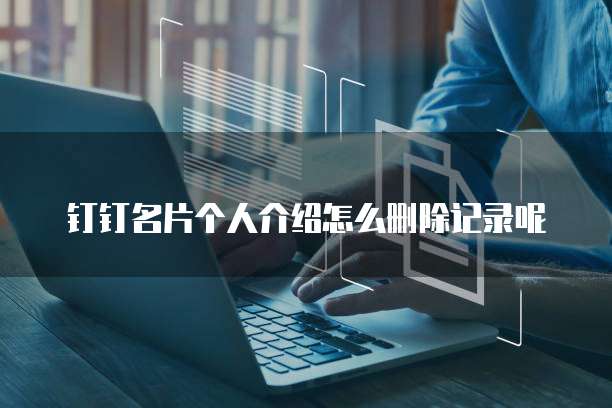 钉钉名片个人介绍怎么删除记录呢