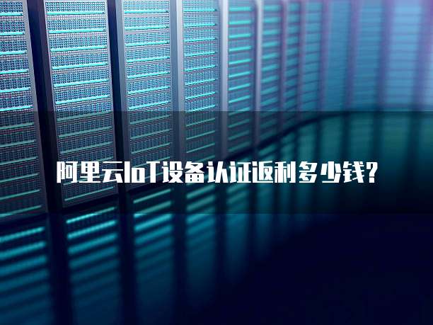 阿里云IoT设备认证返利多少钱?