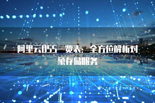 阿里云OSS一览表：全方位解析对象存储服务