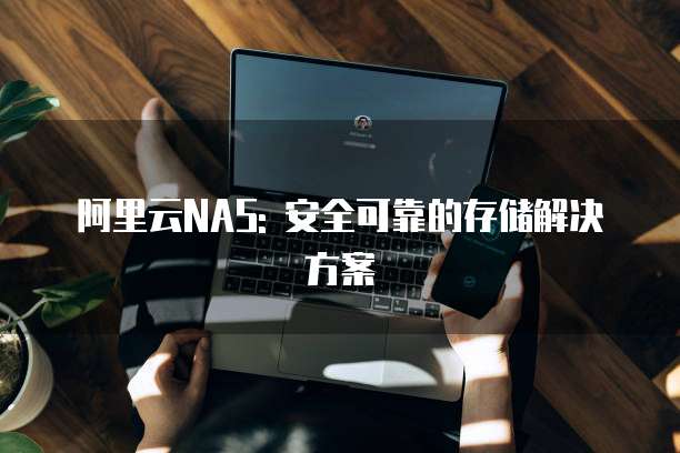 阿里云NAS: 安全可靠的存储解决方案