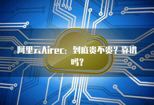 阿里云Airec：到底贵不贵？靠谱吗？