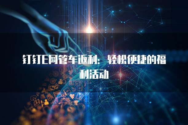 钉钉E网管车返利:轻松便捷的福利活动