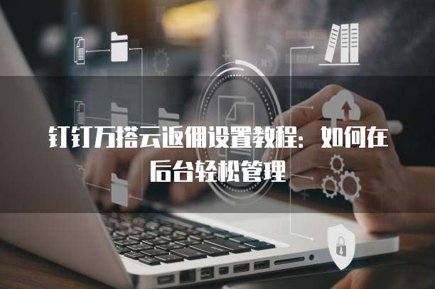 钉钉万搭云返佣设置教程:如何在后台轻松管理