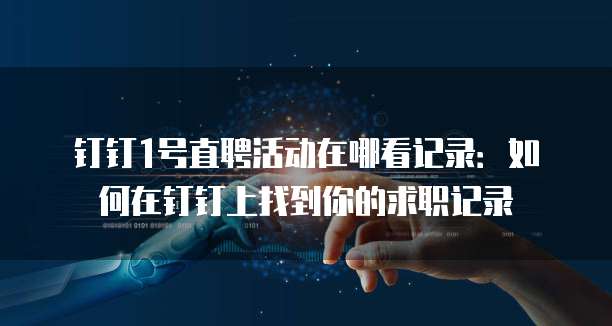 钉钉1号直聘活动在哪看记录:如何在钉钉上找到你的求职记录