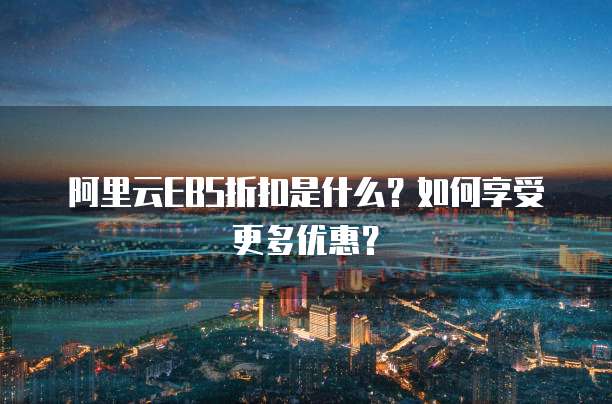 阿里云EBS折扣是什么?如何享受更多优惠?