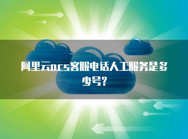 阿里云acs客服电话人工服务是多少号?