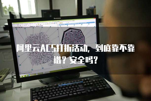 阿里云ACS打折活动，到底靠不靠谱？安全吗？