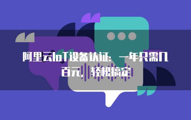 阿里云IoT设备认证:一年只需几百元,轻松搞定