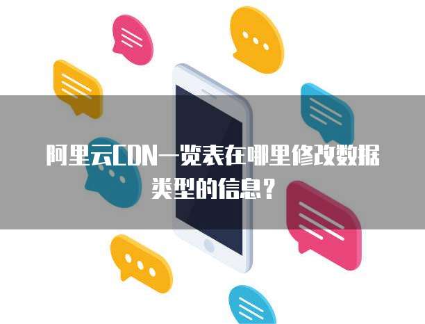 阿里云CDN一览表在哪里修改数据类型的信息?
