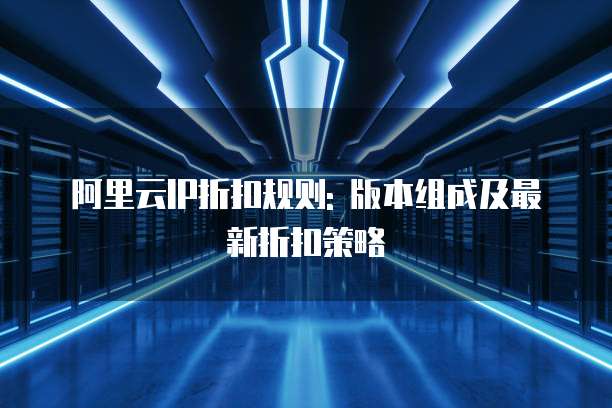 阿里云IP折扣规则: 版本组成及最新折扣策略